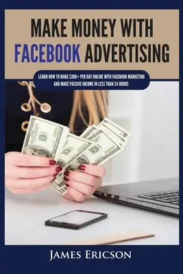 Zarábajte peniaze pomocou reklamy na Facebooku: Naučte sa, ako zarobiť viac ako 300 dolárov denne online pomocou marketingu na Facebooku a získať pasívny príjem za menej ako 24 hodín - Make Money with Facebook Advertising: Learn How to Make $300+ Per Day Online With Facebook Marketing and Make Passive Income in Less Than 24 Hours
