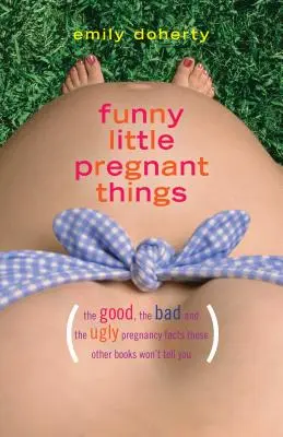 Zábavné malé tehotné veci: a nechutné veci o tehotenstve, ktoré vám iné knihy nepovedia - Funny Little Pregnant Things: The Good, the Bad, and the Just Plain Gross Things about Pregnancy That Other Books Aren't Going to Tell You
