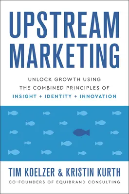 Upstream Marketing: Odomknúť rast pomocou kombinácie princípov vhľadu, identity a inovácie - Upstream Marketing: Unlock Growth Using the Combined Principles of Insight, Identity, and Innovation
