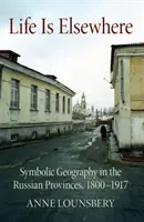 Život je inde: Symbolická geografia v ruských provinciách v rokoch 1800-1917 - Life Is Elsewhere: Symbolic Geography in the Russian Provinces, 1800-1917