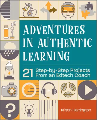 Adventures in Authentic Learning: 21 Step-by-Step Projects from an Edtech Coach - Adventures in Authentic Learning: 21 Step-By-Step Projects from an Edtech Coach