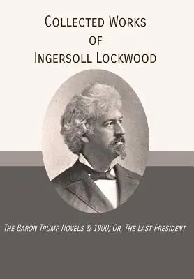 Zborník prác Ingersolla Lockwooda: Posledný prezident - Collected Works of Ingersoll Lockwood: The Baron Trump Novels & 1900; Or, The Last President