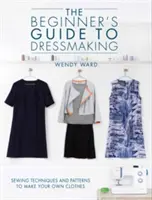 Sprievodca šitím pre začiatočníkov: Šijacie techniky a vzory na výrobu vlastných odevov - The Beginners Guide to Dressmaking: Sewing Techniques and Patterns to Make Your Own Clothes