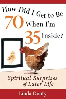 Ako som sa dostal do veku 70 rokov, keď mám vo vnútri 35? Duchovné prekvapenia v neskoršom veku - How Did I Get to Be 70 When I'm 35 Inside?: Spiritual Surprises of Later Life