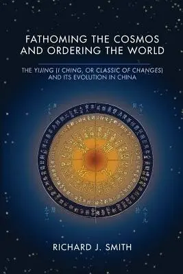 Poznávanie vesmíru a usporiadanie sveta: I-ťing (I-ťing alebo Klasika premien) a jej vývoj v Číne - Fathoming the Cosmos and Ordering the World: The Yijing (I Ching, or Classic of Changes) and Its Evolution in China