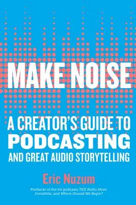 Robiť hluk: Príručka tvorcu podcastov a skvelého rozprávania zvukových príbehov - Make Noise: A Creator's Guide to Podcasting and Great Audio Storytelling