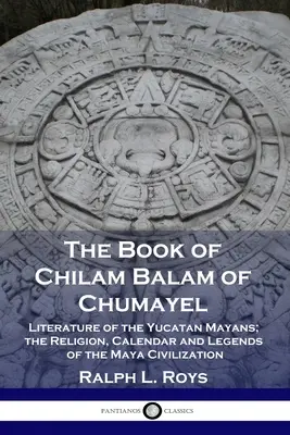Kniha Chilam Balam z Chumayelu: - The Book of Chilam Balam of Chumayel: Literature of the Yucatan Mayans; the Religion, Calendar and Legends of the Maya Civilization