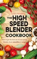 Kuchárska kniha o vysokorýchlostných mixéroch - Ako čo najlepšie využiť svoj viacúčelový výkonný mixér, od smoothies po polievky - High Speed Blender Cookbook - How to get the best out of your multi-purpose power blender, from smoothies to soups