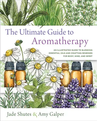 Konečný sprievodca aromaterapiou: Aromaterapia: Ilustrovaný sprievodca miešaním esenciálnych olejov a výrobou liekov pre telo, myseľ a ducha - The Ultimate Guide to Aromatherapy: An Illustrated Guide to Blending Essential Oils and Crafting Remedies for Body, Mind, and Spirit
