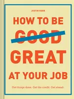 Ako byť skvelý v práci: Urobte si veci. Získajte kredit. Získajte náskok. (Darček k maturite, Sprievodca prežitím vo firme, Kariérna príručka) - How to Be Great at Your Job: Get Things Done. Get the Credit. Get Ahead. (Graduation Gift, Corporate Survival Guide, Career Handbook)