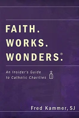 Viera. Diela. Zázraky: Katolícka charita: zázraky: Sprievodca katolíckymi charitatívnymi organizáciami - Faith. Works. Wonders.: An Insider's Guide to Catholic Charities