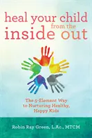 Uzdravte svoje dieťa zvnútra: Vychovávajte zdravé a šťastné deti z vnútra: päťprvková cesta k zdravým a šťastným deťom - Heal Your Child from the Inside Out: The 5-Element Way to Nurturing Healthy, Happy Kids