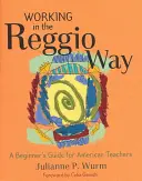 Práca podľa Reggia: Príručka pre začiatočníkov pre amerických učiteľov - Working in the Reggio Way: A Beginner's Guide for American Teachers