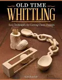 Old Time Whittling: Jednoduché techniky vyrezávania klasických projektov - Old Time Whittling: Easy Techniques for Carving Classic Projects