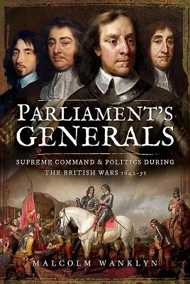 Generáli parlamentu: Najvyššie velenie a politika počas britských vojen 1642-51 - Parliament's Generals: Supreme Command and Politics During the British Wars 1642-51