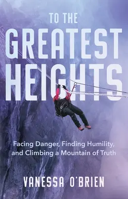 Na najväčšie výšiny: Vydajte sa na cestu: Čelte nebezpečenstvu, nájdite pokoru a vylezte na horu pravdy - To the Greatest Heights: Facing Danger, Finding Humility, and Climbing a Mountain of Truth