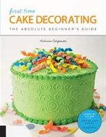 Zdobenie torty po prvýkrát: Príručka pre úplných začiatočníkov - Učte sa sami * Základy krok za krokom + projekty - First Time Cake Decorating: The Absolute Beginner's Guide - Learn by Doing * Step-By-Step Basics + Projects