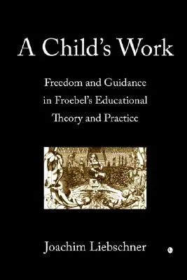 Dielo dieťaťa: Dieťa: sloboda a vedenie vo Froebelovej výchovnej teórii a praxi - A Child's Work: Freedom and Guidance in Froebel's Educational Theory and Practise