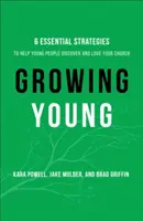 Growing Young - Šesť základných stratégií, ako pomôcť mladým ľuďom objaviť a milovať vašu cirkev - Growing Young - Six Essential Strategies to Help Young People Discover and Love Your Church