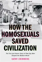 Ako homosexuáli zachránili civilizáciu: Čas a hrdinský príbeh o tom, ako homosexuáli formovali moderný svet - How the Homosexuals Saved Civilization: The Time and Heroic Story of How Gay Men Shaped the Modern World