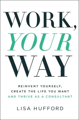 Práca, vaša cesta: Znovu objavte seba, vytvorte si život podľa svojich predstáv a prosperujte ako konzultant - Work, Your Way: Reinvent Yourself, Create the Life You Want and Thrive as a Consultant