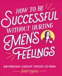 Ako byť úspešná bez toho, aby sme zranili mužské city: Neohrozujúce stratégie vedenia pre ženy - How to Be Successful Without Hurting Men's Feelings: Non-Threatening Leadership Strategies for Women
