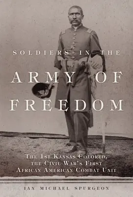 Vojaci v Armáde slobody: Kansaská farebná jednotka, prvá afroamerická bojová jednotka v občianskej vojne - Soldiers in the Army of Freedom: The 1st Kansas Colored, the Civil War's First African American Combat Unit