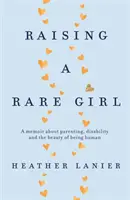 Výchova vzácneho dievčaťa - memoáre o rodičovstve, postihnutí a kráse ľudského bytia - Raising A Rare Girl - A memoir about parenting, disability and the beauty of being human