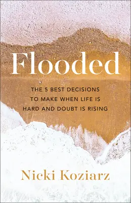 Zaplavený: Päť najlepších rozhodnutí, ktoré môžete urobiť, keď je život ťažký a pochybnosti narastajú - Flooded: The 5 Best Decisions to Make When Life Is Hard and Doubt Is Rising