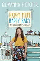 Šťastná mama, šťastné dieťa: Moje dobrodružstvá v materstve - Happy Mum, Happy Baby: My Adventures Into Motherhood