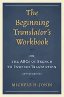 Cvičebnica začínajúceho prekladateľa: alebo abeceda prekladu z francúzštiny do angličtiny, revidované vydanie - The Beginning Translator's Workbook: or the ABCs of French to English Translation, Revised Edition