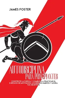 Autodisciplina Para Principiantes: Vydajte sa na cestu: Construye La Fuerza Y Comienza A Practicar El Ejercicio De Motivacin, Los Buenos Hbitos Y Logra Tus Objetivos - Autodisciplina Para Principiantes: Construye La Fuerza Y Comienza A Practicar El Ejercicio De Motivacin, Los Buenos Hbitos Y Logra Tus Objetivos