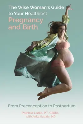 Sprievodca múdrej ženy po najzdravšom tehotenstve a pôrode: Od predkoncepčného obdobia až po obdobie po pôrode - The Wise Woman's Guide to Your Healthiest Pregnancy and Birth: From Preconception to Postpartum