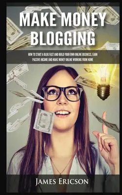 Zarábajte peniaze blogovaním: Ako rýchlo založiť blog a vybudovať si vlastné online podnikanie, zarábať pasívne príjmy a zarábať peniaze online prácou z domu - Make Money Blogging: How to Start a Blog Fast and Build Your Own Online Business, Earn Passive Income and Make Money Online Working from Ho