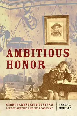 Ambiciózna česť: Život Georgea Armstronga Custera v službe a túžbe po sláve - Ambitious Honor: George Armstrong Custer's Life of Service and Lust for Fame