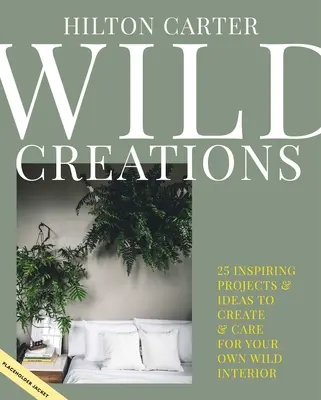 Divoké výtvory: Inšpiratívne projekty na tvorbu a tipy na starostlivosť o rastliny a nápady na styling pre váš vlastný divoký interiér - Wild Creations: Inspiring Projects to Create Plus Plant Care Tips & Styling Ideas for Your Own Wild Interior
