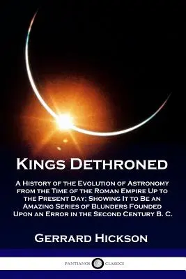 Kings Dethroned: História vývoja astronómie od čias Rímskej ríše až po súčasnosť; ukazuje, že je to A - Kings Dethroned: A History of the Evolution of Astronomy from the Time of the Roman Empire Up to the Present Day; Showing It to Be an A