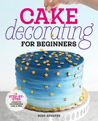 Zdobenie tort pre začiatočníkov: Zdobenie torty pre začiatočníkov: Sprievodca krok za krokom, ako zdobiť torty ako profesionál - Cake Decorating for Beginners: A Step-By-Step Guide to Decorating Like a Pro