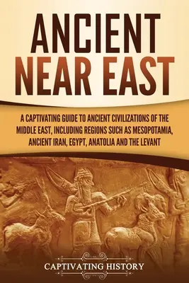 Staroveký Blízky východ: Pútavý sprievodca starovekými civilizáciami Blízkeho východu vrátane oblastí, ako je Mezopotámia, staroveký Irán, - Ancient Near East: A Captivating Guide to Ancient Civilizations of the Middle East, Including Regions Such as Mesopotamia, Ancient Iran,