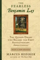 Nebojácny Benjamin Lay: Nebojácny Benjamin: kvakerský trpaslík, ktorý sa stal prvým revolučným abolicionistom s novou predsádkou - The Fearless Benjamin Lay: The Quaker Dwarf Who Became the First Revolutionary Abolitionist with a New Preface