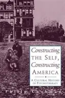 Constructing the Self, Constructing America (Konštruovanie seba, konštruovanie Ameriky): A Cultural History of Psychotherapy (Kultúrne dejiny psychoterapie) - Constructing the Self, Constructing America: A Cultural History of Psychotherapy