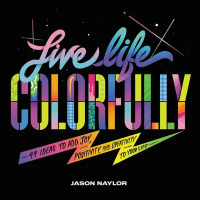 Žiť farebne: Živé životy: 99 nápadov, ako do svojho života vniesť radosť, pozitívnosť a tvorivosť - Live Life Colorfully: 99 Ideas to Add Joy, Positivity, and Creativity to Your Life