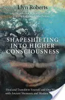 Posun do vyššieho vedomia: Uzdravenie a transformácia seba a nášho sveta pomocou starovekých šamanských a moderných metód - Shapeshifting Into Higher Consciousness: Heal and Transform Yourself and Our World with Ancient Shamanic and Modern Methods