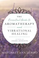 Základný sprievodca aromaterapiou a vibračným liečením - The Essential Guide to Aromatherapy and Vibrational Healing
