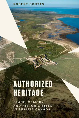 Autorizované dedičstvo: Miesto, pamäť a historické pamiatky v prérii Kanady - Authorized Heritage: Place, Memory, and Historic Sites in Prairie Canada