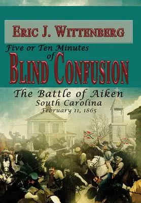 Päť alebo desať minút slepého zmätku: Bitka pri Aikene, Južná Karolína, 11. februára 1865 - Five or Ten Minutes of Blind Confusion: The Battle of Aiken, South Carolina, February 11,1865