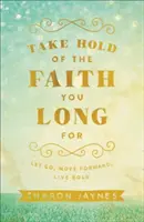Uchopte vieru, po ktorej túžite: Pustite sa, posuňte sa vpred, žite odvážne - Take Hold of the Faith You Long for: Let Go, Move Forward, Live Bold