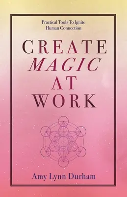Vytvoriť kúzlo v práci: Praktické nástroje na zapaľovanie medziľudských vzťahov - Create Magic at Work: Practical Tools to Ignite Human Connection