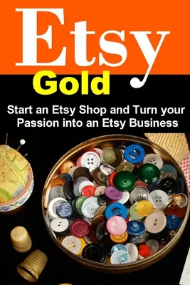 Etsy Gold: Založte si obchod Etsy a premeňte svoju vášeň na podnikanie na Etsy - Etsy Gold: Start an Etsy Shop and Turn Your Passion into an Etsy Business