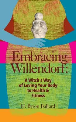 Objatie Willendorfu: Čarodejnícky spôsob, ako milovať svoje telo a dosiahnuť zdravie a kondíciu - Embracing Willendorf: A Witch's Way of Loving Your Body to Health and Fitness